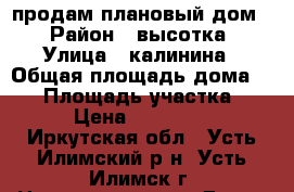 продам плановый дом. › Район ­ высотка › Улица ­ калинина › Общая площадь дома ­ 56 › Площадь участка ­ 9 › Цена ­ 950 000 - Иркутская обл., Усть-Илимский р-н, Усть-Илимск г. Недвижимость » Дома, коттеджи, дачи продажа   . Иркутская обл.